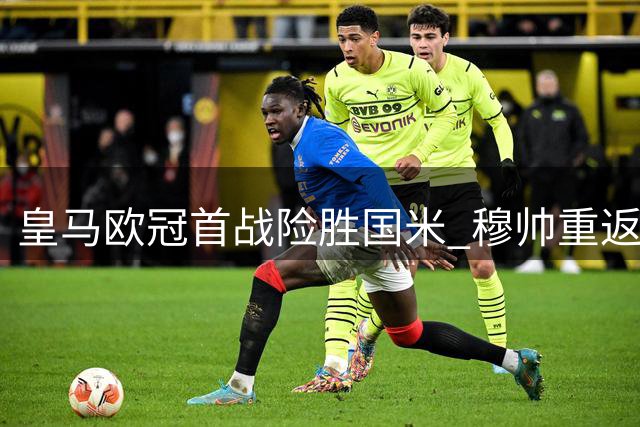 皇马欧冠首战险胜国米 穆帅重返伯纳乌艰难过关